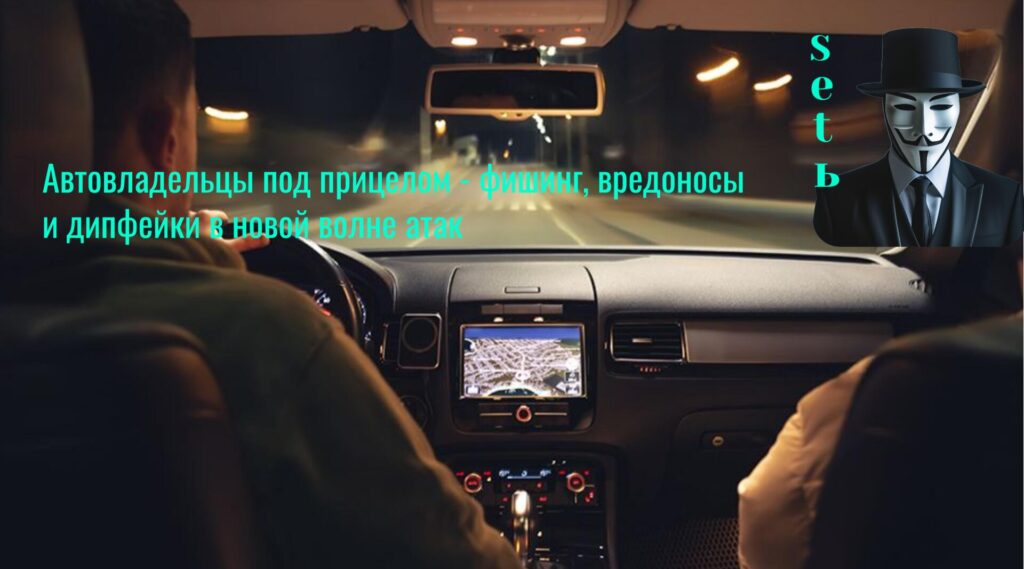 Автовладельцы под прицелом - фишинг, вредоносы и дипфейки в новой волне атак