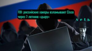 FBI: российские хакеры взламывают Cisco через 7-летнюю «дыру»