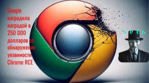 Google наградила наградой в 250 000 долларов за обнаружение уязвимости Chrome RCE