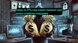 Хакеры на 37% чаще атакуют компании через личные устройства сотрудников