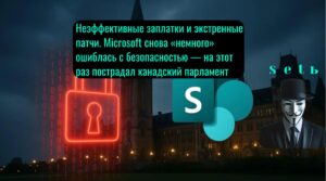 Неэффективные заплатки и экстренные патчи. Microsoft снова «немного» ошиблась с безопасностью — на этот раз пострадал канадский парламент