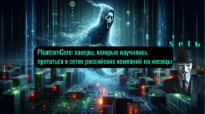 PhantomCore: хакеры, которые научились прятаться в сетях российских компаний на месяцы