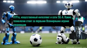 R1Pro, искусственный интеллект и сети 5G-A. Какие технологии стоят за первыми Всемирными играми гуманоидов