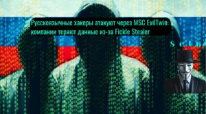 Русскоязычные хакеры атакуют через MSC EvilTwin: компании теряют данные из-за Fickle Stealer