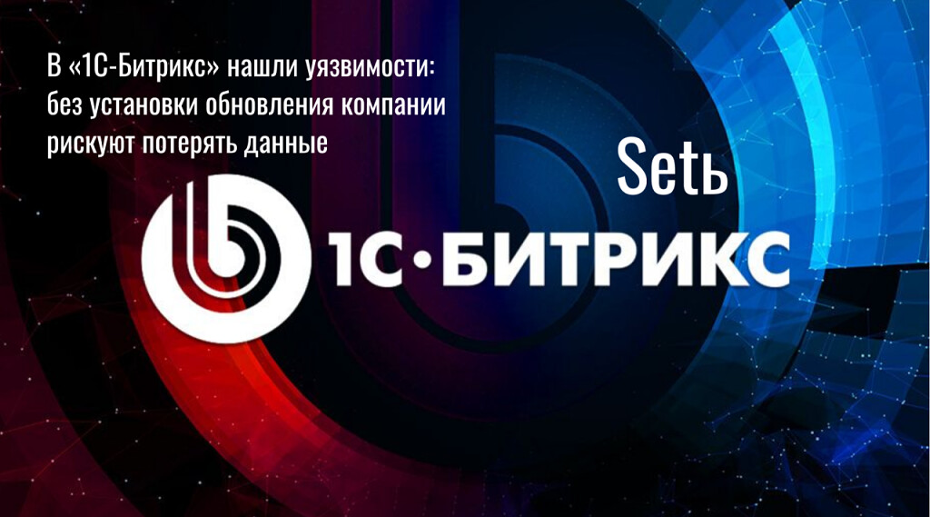 В «1С-Битрикс» нашли уязвимости: без установки обновления компании рискуют потерять данные