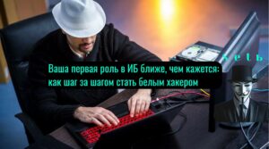 Ваша первая роль в ИБ ближе, чем кажется: как шаг за шагом стать белым хакером