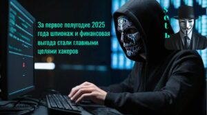 За первое полугодие 2025 года шпионаж и финансовая выгода стали главными целями хакеров